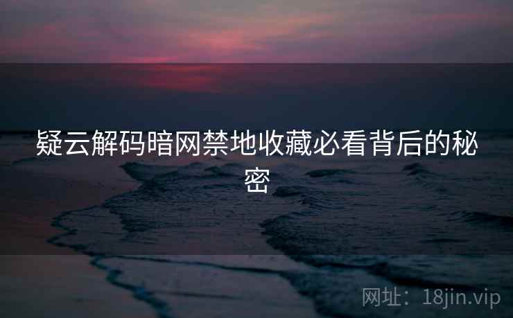 疑云解码暗网禁地收藏必看背后的秘密