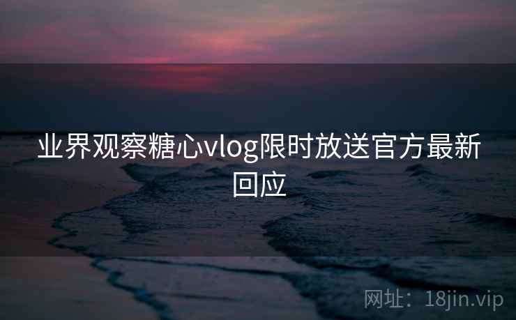 业界观察糖心vlog限时放送官方最新回应