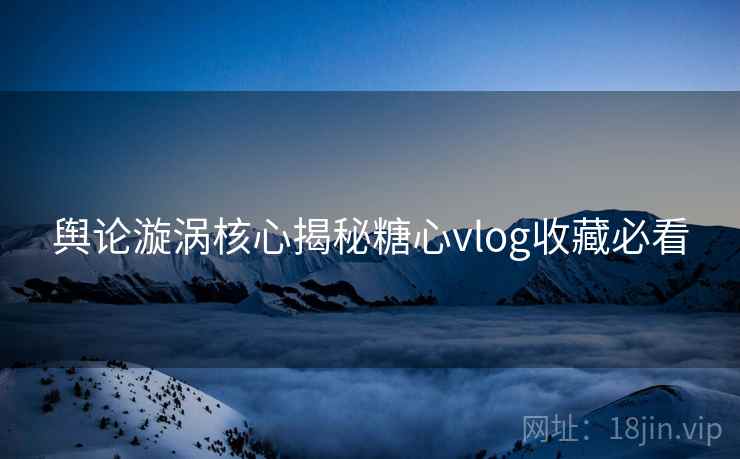舆论漩涡核心揭秘糖心vlog收藏必看  第2张