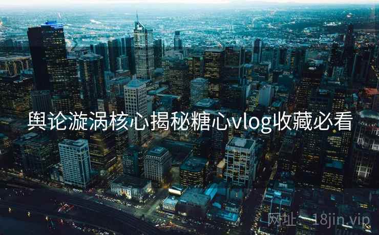 舆论漩涡核心揭秘糖心vlog收藏必看