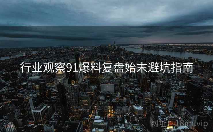 行业观察91爆料复盘始末避坑指南  第2张