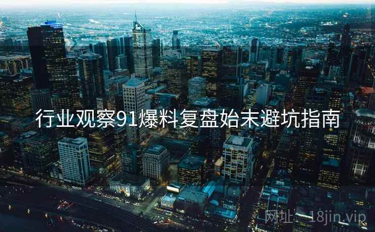行业观察91爆料复盘始末避坑指南