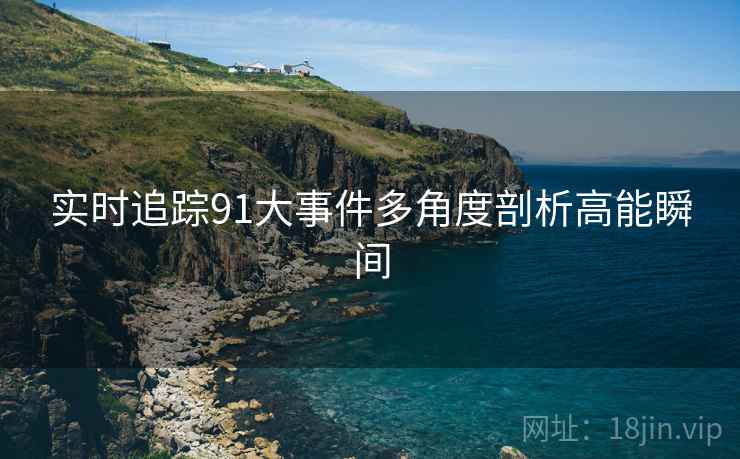实时追踪91大事件多角度剖析高能瞬间