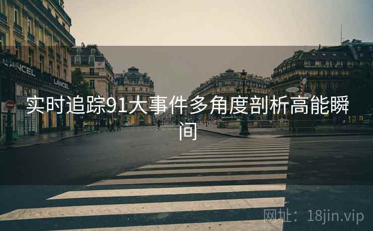 实时追踪91大事件多角度剖析高能瞬间