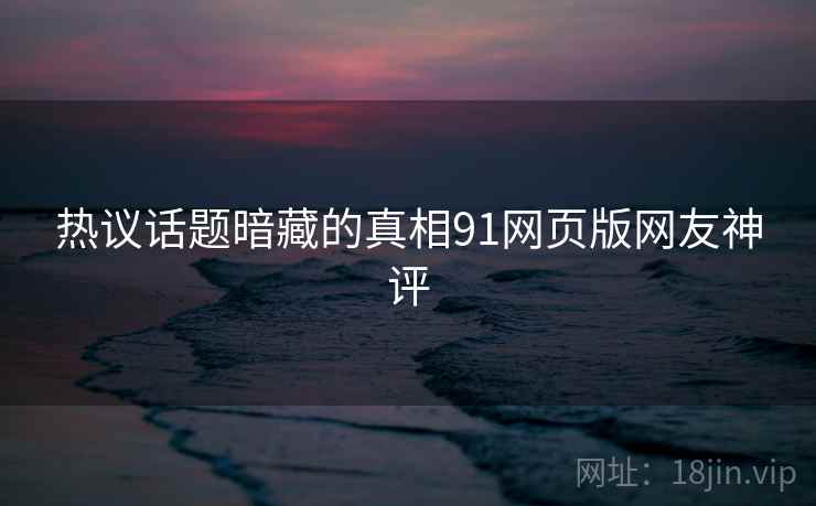 热议话题暗藏的真相91网页版网友神评