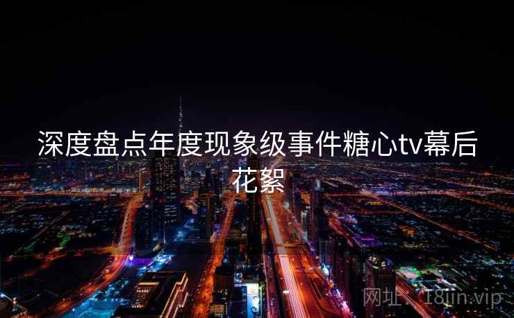 深度盘点年度现象级事件糖心tv幕后花絮