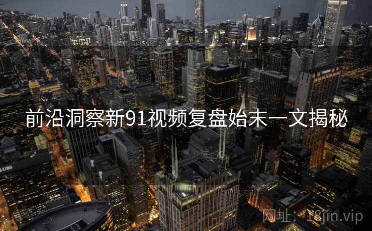 前沿洞察新91视频复盘始末一文揭秘