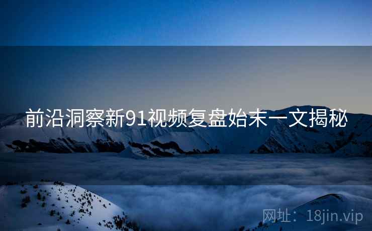前沿洞察新91视频复盘始末一文揭秘