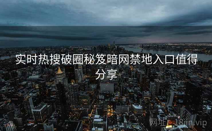 实时热搜破圈秘笈暗网禁地入口值得分享
