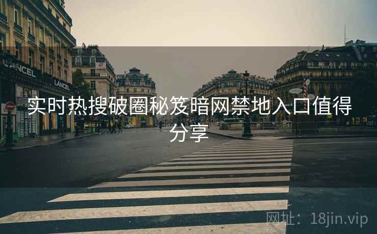 实时热搜破圈秘笈暗网禁地入口值得分享