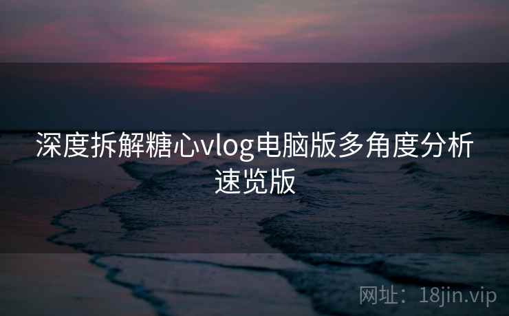 深度拆解糖心vlog电脑版多角度分析速览版  第2张