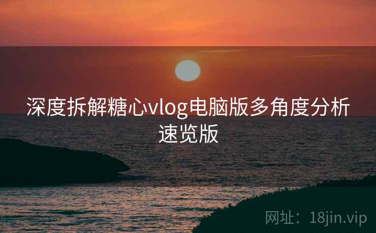深度拆解糖心vlog电脑版多角度分析速览版