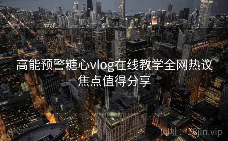 高能预警糖心vlog在线教学全网热议焦点值得分享