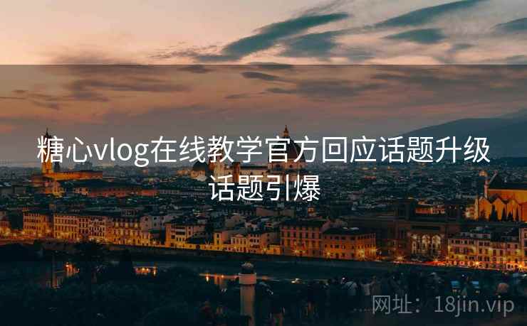 糖心vlog在线教学官方回应话题升级话题引爆