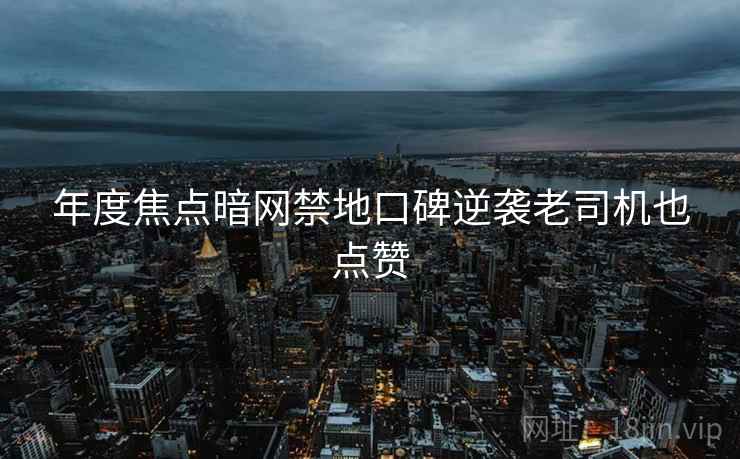 年度焦点暗网禁地口碑逆袭老司机也点赞