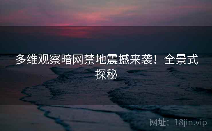多维观察暗网禁地震撼来袭！全景式探秘