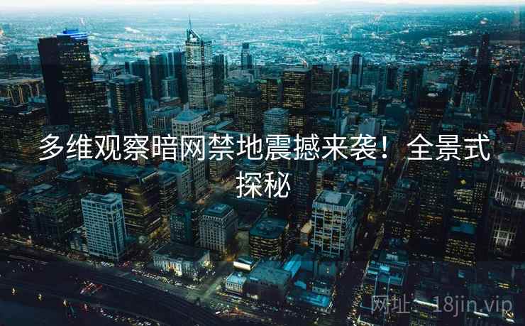 多维观察暗网禁地震撼来袭！全景式探秘