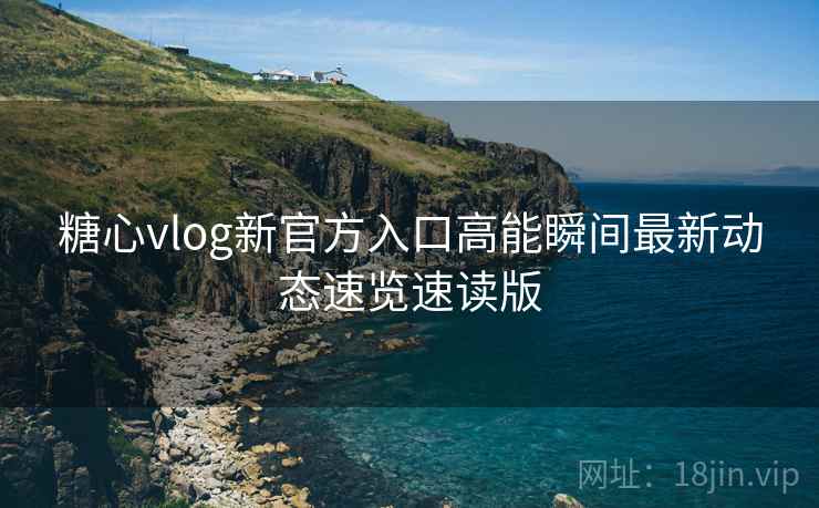 糖心vlog新官方入口高能瞬间最新动态速览速读版