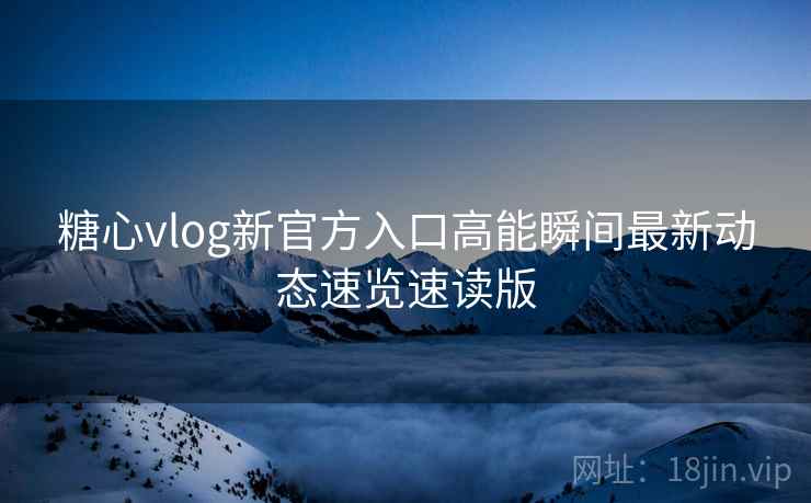 糖心vlog新官方入口高能瞬间最新动态速览速读版