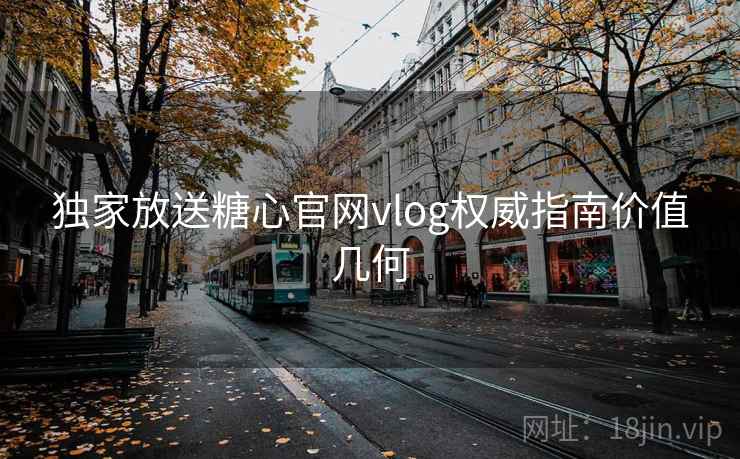 独家放送糖心官网vlog权威指南价值几何