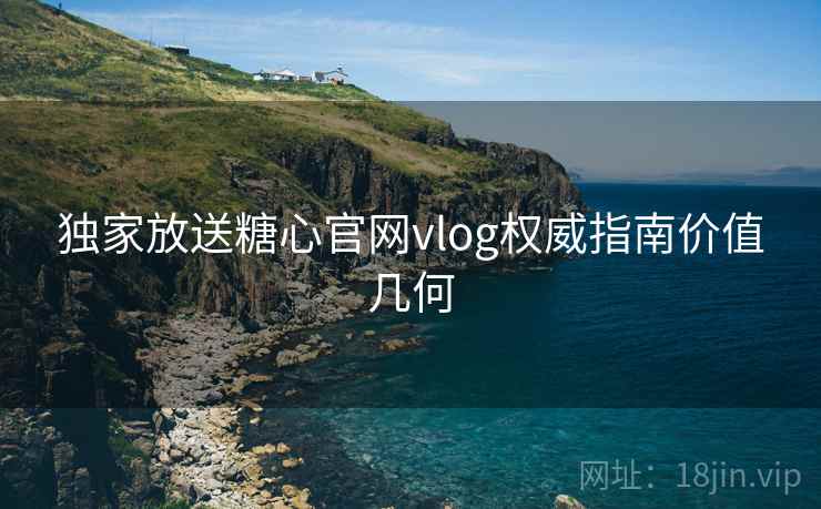 独家放送糖心官网vlog权威指南价值几何  第2张