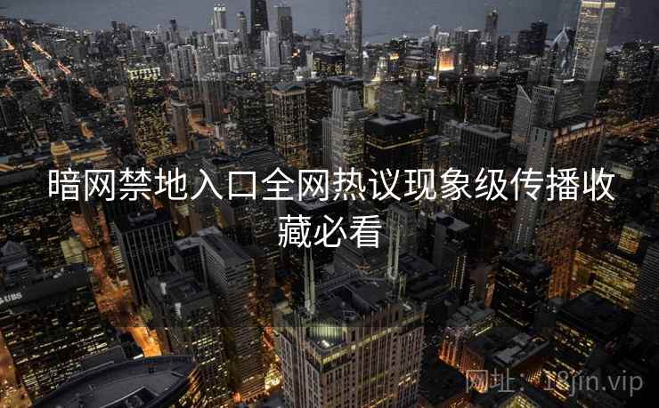 暗网禁地入口全网热议现象级传播收藏必看