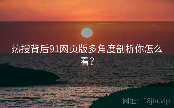 热搜背后91网页版多角度剖析你怎么看？