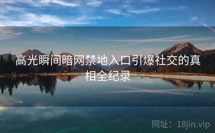 高光瞬间暗网禁地入口引爆社交的真相全纪录