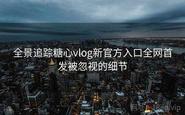 全景追踪糖心vlog新官方入口全网首发被忽视的细节  第2张