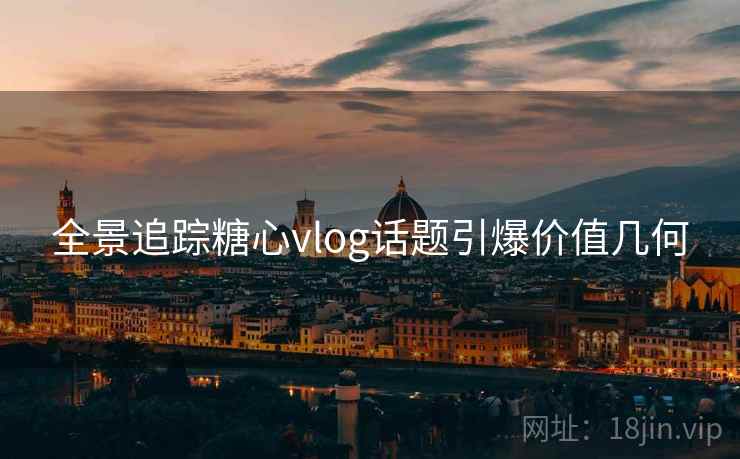 全景追踪糖心vlog话题引爆价值几何
