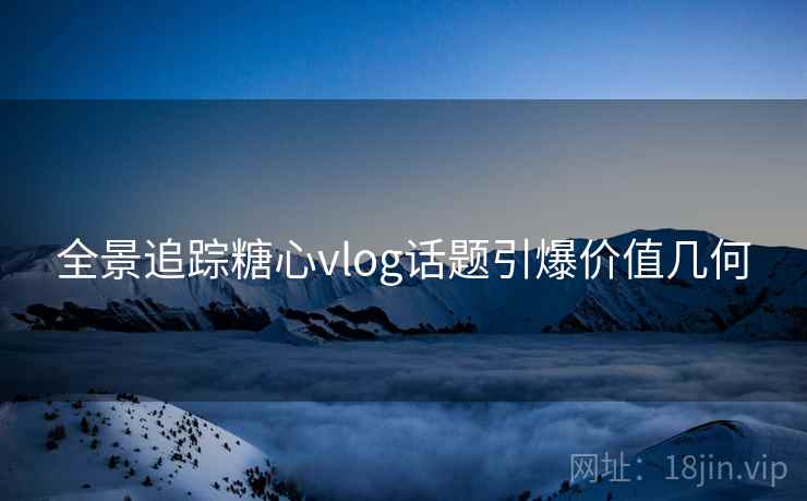 全景追踪糖心vlog话题引爆价值几何