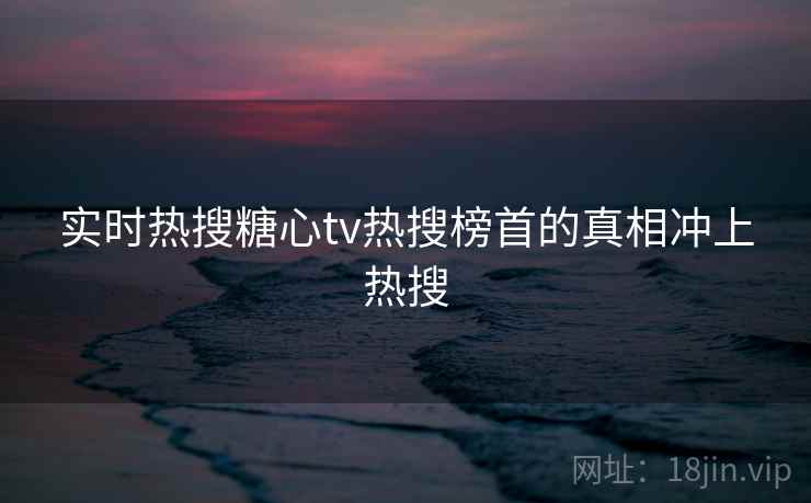 实时热搜糖心tv热搜榜首的真相冲上热搜