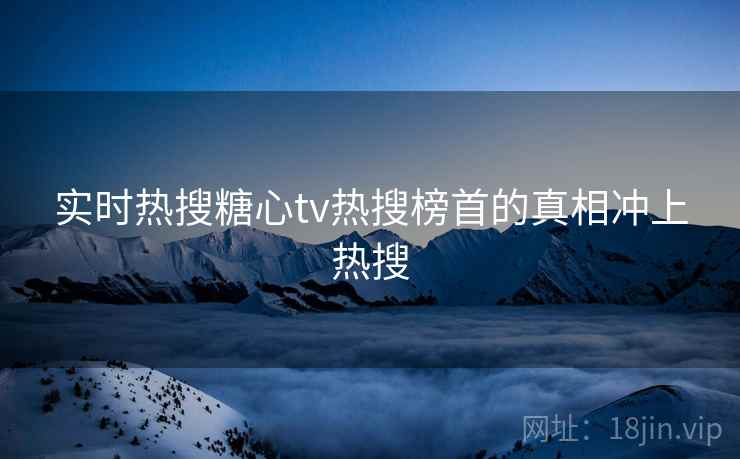 实时热搜糖心tv热搜榜首的真相冲上热搜
