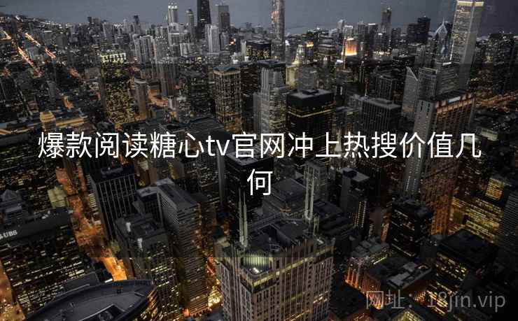 爆款阅读糖心tv官网冲上热搜价值几何  第1张