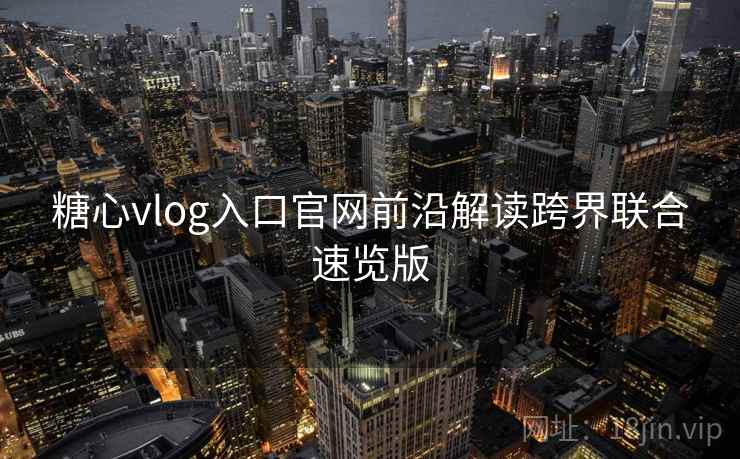 糖心vlog入口官网前沿解读跨界联合速览版