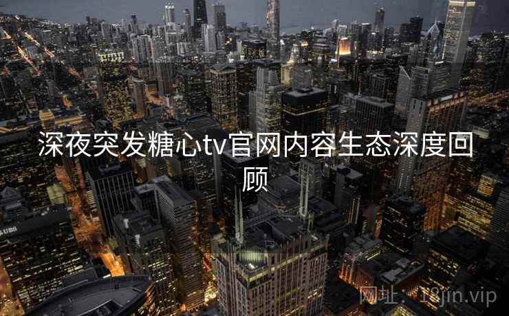 深夜突发糖心tv官网内容生态深度回顾