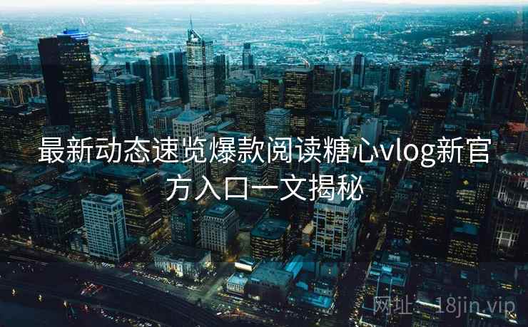 最新动态速览爆款阅读糖心vlog新官方入口一文揭秘