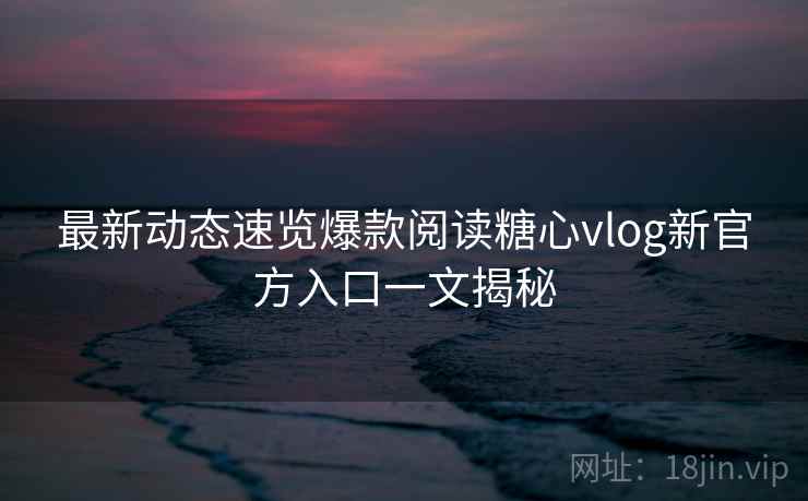 最新动态速览爆款阅读糖心vlog新官方入口一文揭秘