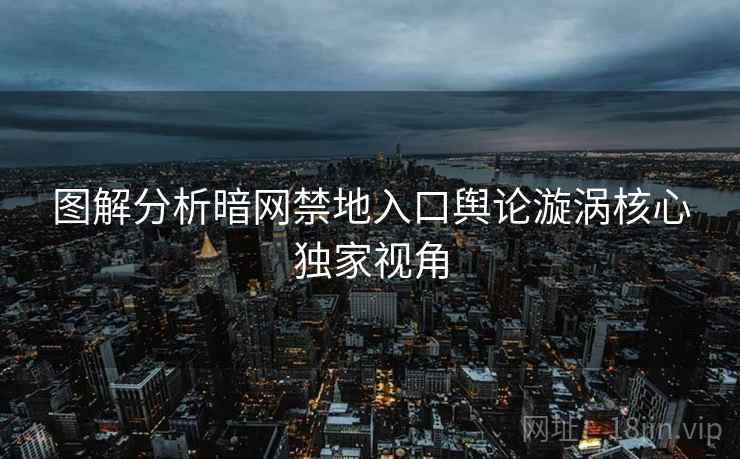 图解分析暗网禁地入口舆论漩涡核心独家视角