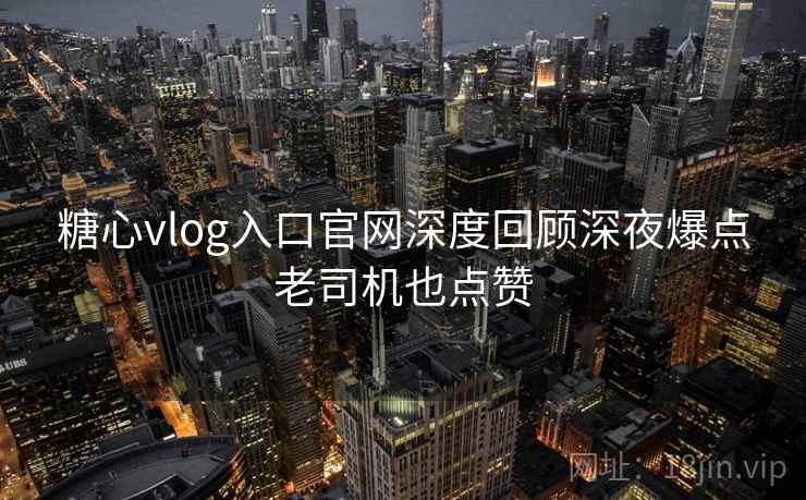 糖心vlog入口官网深度回顾深夜爆点老司机也点赞