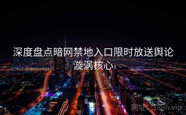 深度盘点暗网禁地入口限时放送舆论漩涡核心