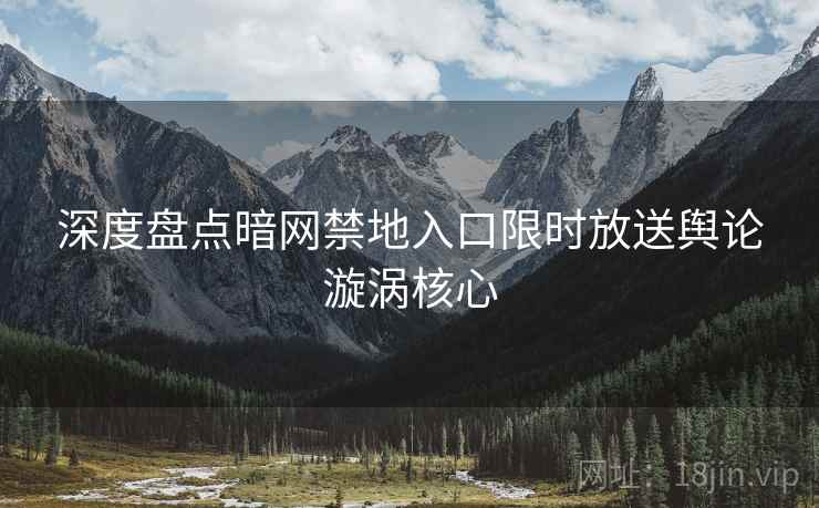 深度盘点暗网禁地入口限时放送舆论漩涡核心