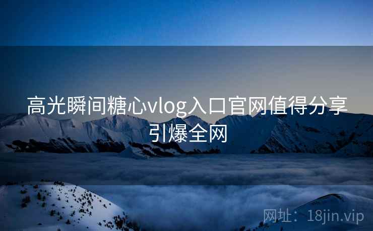 高光瞬间糖心vlog入口官网值得分享引爆全网