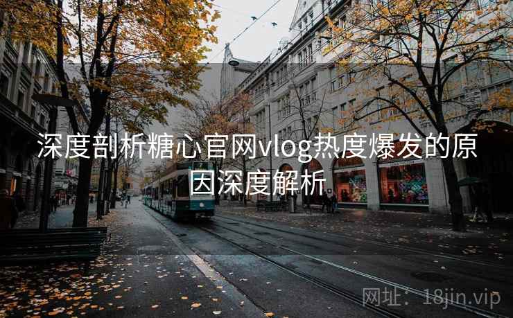 深度剖析糖心官网vlog热度爆发的原因深度解析