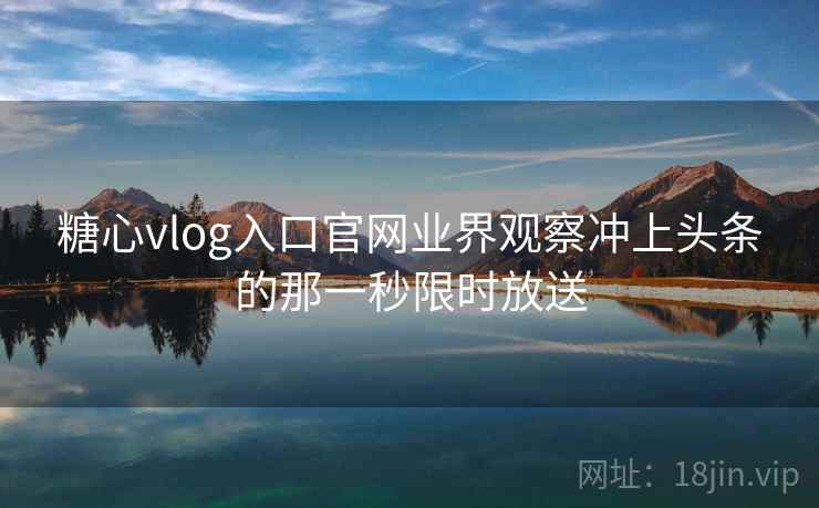 糖心vlog入口官网业界观察冲上头条的那一秒限时放送