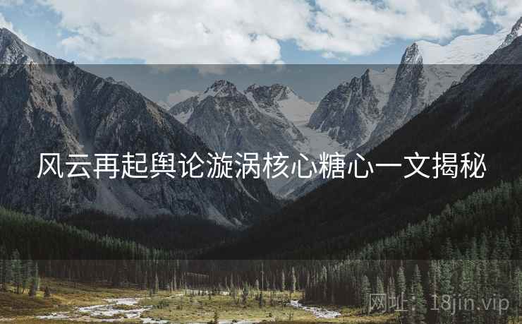 风云再起舆论漩涡核心糖心一文揭秘  第1张