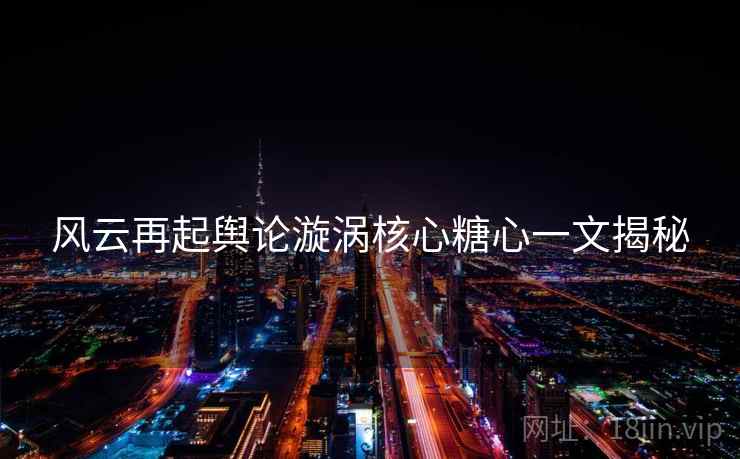 风云再起舆论漩涡核心糖心一文揭秘  第2张