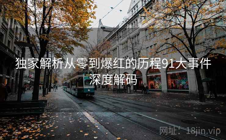 独家解析从零到爆红的历程91大事件深度解码
