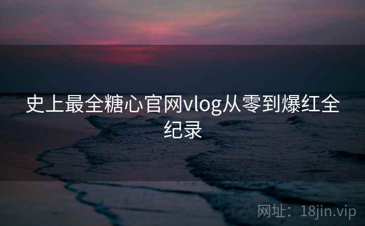 史上最全糖心官网vlog从零到爆红全纪录  第2张