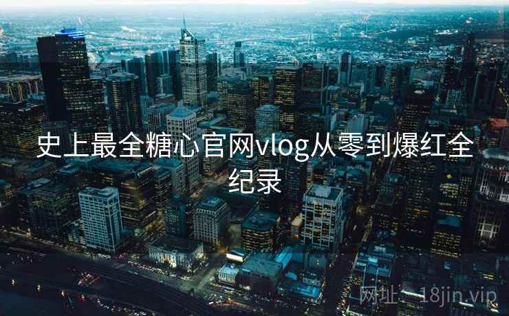 史上最全糖心官网vlog从零到爆红全纪录  第1张